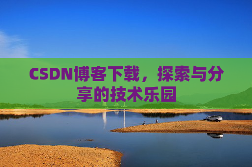 CSDN博客下载,探索与分享的技术乐园 CSDN博客下载,探索与分享的技术乐园
